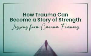 How Trauma Can Become a Story of Strength Lessons from Carina Francis
